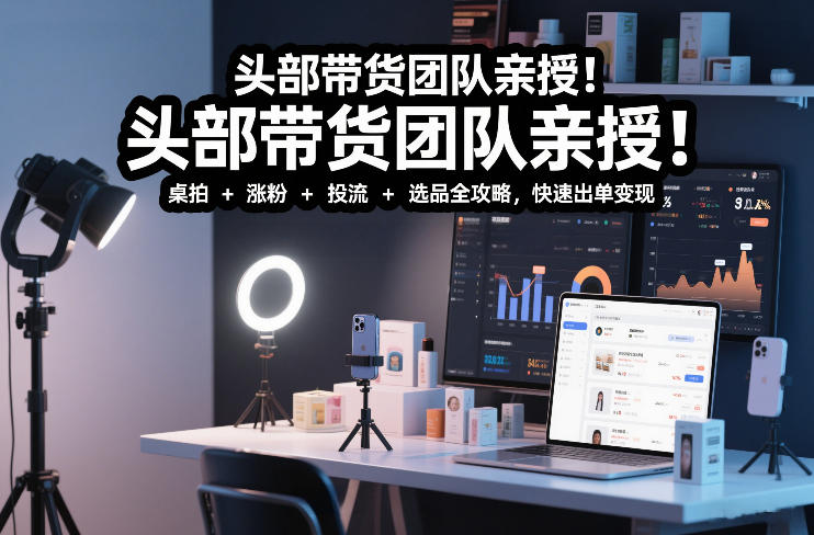头部带货团队亲授！专业短视频实拍带货课：桌拍+涨粉+投流+选品全攻略，快速出单变现，月入2w+-宇文网创