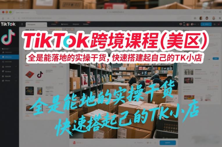 TikTok跨境课程（美区），全是能落地的实操干货，快速搭建起自己的TK小店-宇文网创