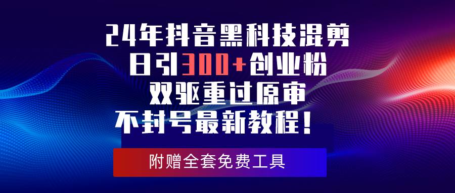 （10212期）24年抖音黑科技混剪日引300+创业粉，双驱重过原审不封号最新教程！-宇文网创