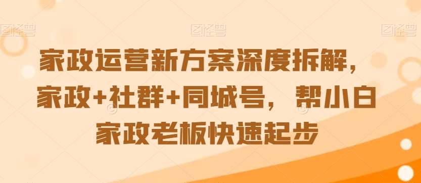 家政运营新方案深度拆解，家政+社群+同城号，帮小白家政老板快速起步-宇文网创