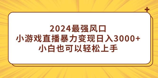 （9342期）2024最强风口，小游戏直播暴力变现日入3000+小白也可以轻松上手-宇文网创