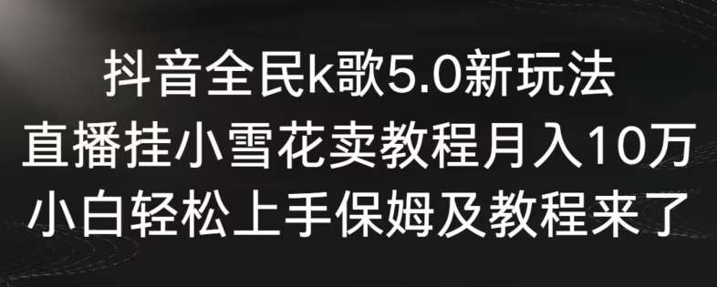 抖音全民k歌5.0新玩法，直播挂小雪花卖教程月入10万，小白轻松上手，保姆及教程来了【揭秘】-宇文网创