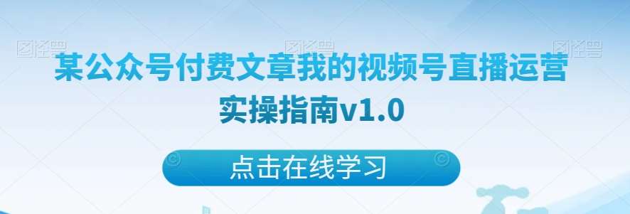 某公众号付费文章我的视频号直播运营实操指南v1.0-宇文网创