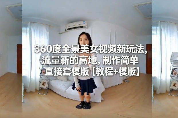 360度全景美女视频新玩法，流量新的高地，制作简单直接套模版【教程+模版】-宇文网创