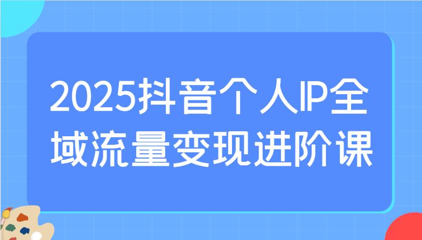2025抖音个人IP全域流量变现进阶课：选爆品、抖音付费投流、千川投流实操及优化等-宇文网创