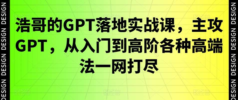 浩哥的GPT落地实战课，主攻GPT，从入门到高阶各种高端法一网打尽-宇文网创