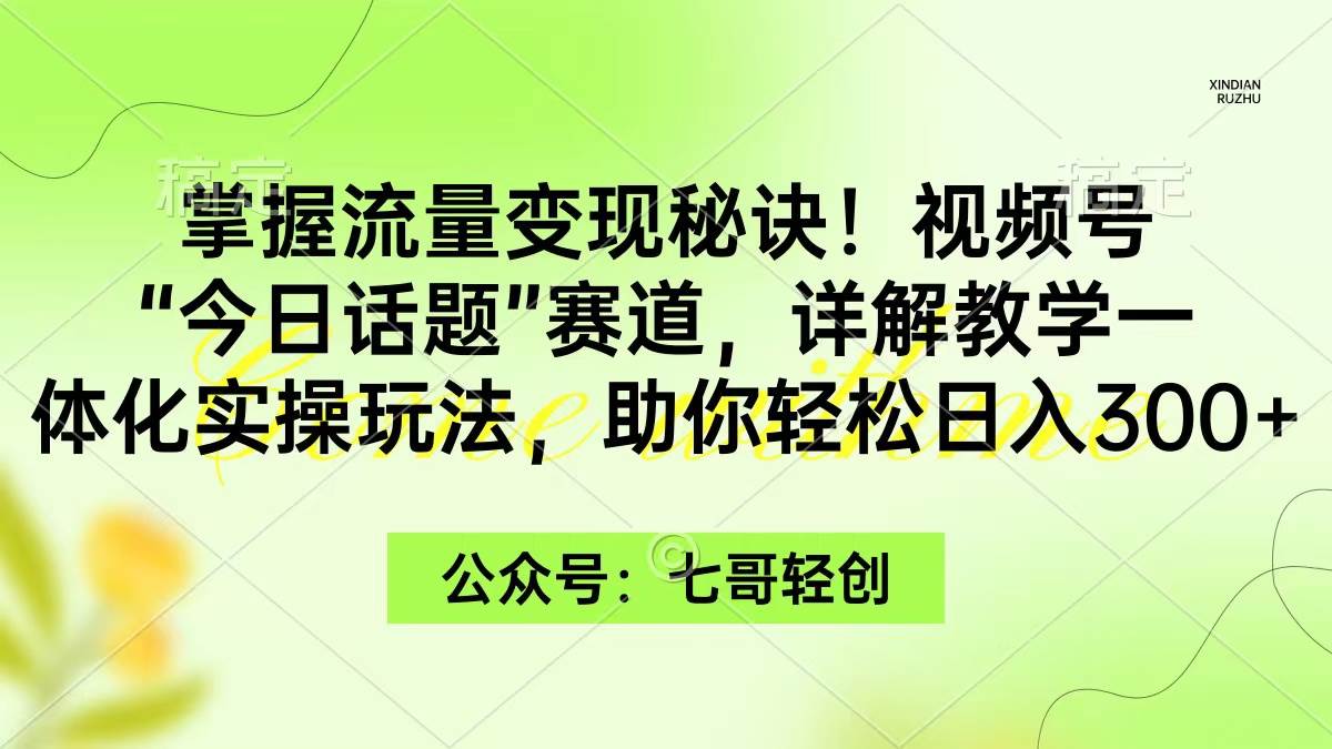 （9437期）掌握流量变现秘诀！视频号“今日话题”赛道，一体化实操玩法，助你日入300+-宇文网创