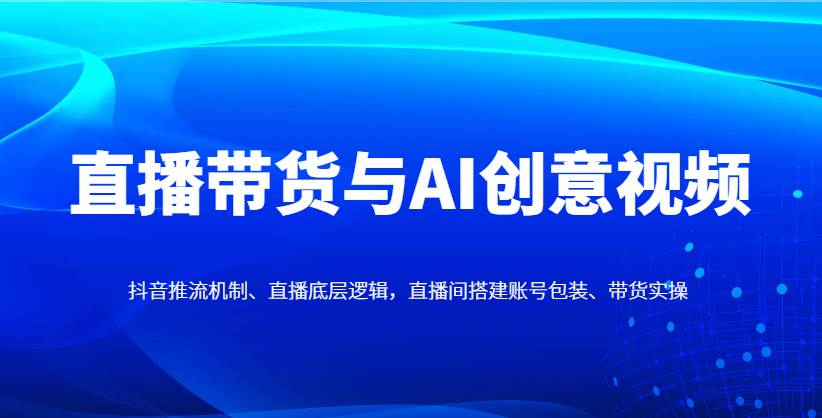 直播带货与AI创意视频，抖音推流机制、直播底层逻辑，直播间搭建账号包装、带货实操-宇文网创