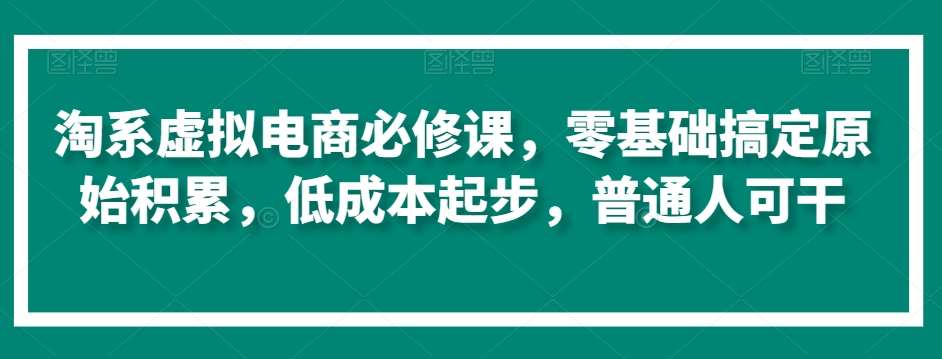 淘系虚拟电商必修课，零基础搞定原始积累，低成本起步，普通人可干-宇文网创