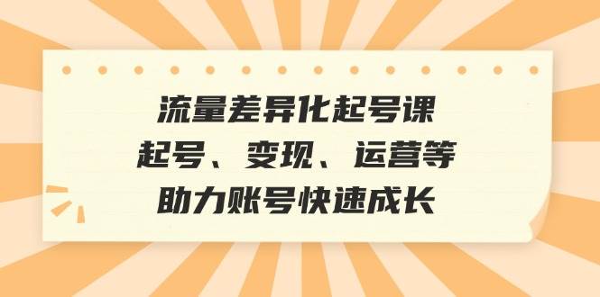 （12911期）流量差异化起号课：起号、变现、运营等，助力账号快速成长-宇文网创