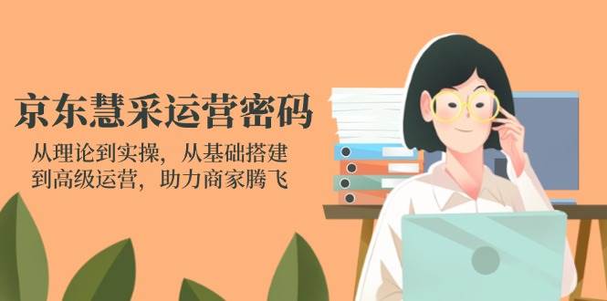 （14248期）京东慧采运营密码：从理论到实操，从基础搭建到高级运营，助力商家腾飞-宇文网创
