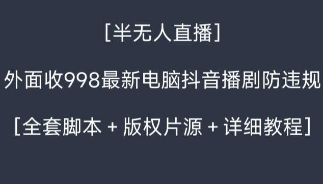 外面收998最新半无人直播电脑抖音播剧防违规【全套脚本＋版权片源＋详细教程】-宇文网创