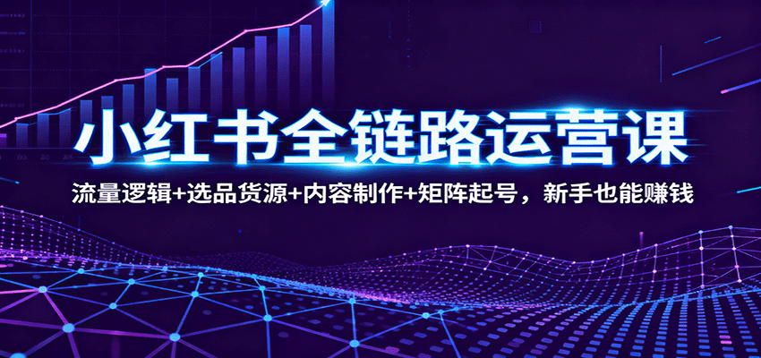 小红书全链路运营课：流量逻辑+选品货源+内容制作+矩阵起号，新手也能赚钱-宇文网创