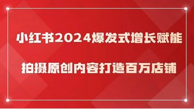 小红书2024爆发式增长赋能，拍摄原创内容打造百万店铺！-宇文网创