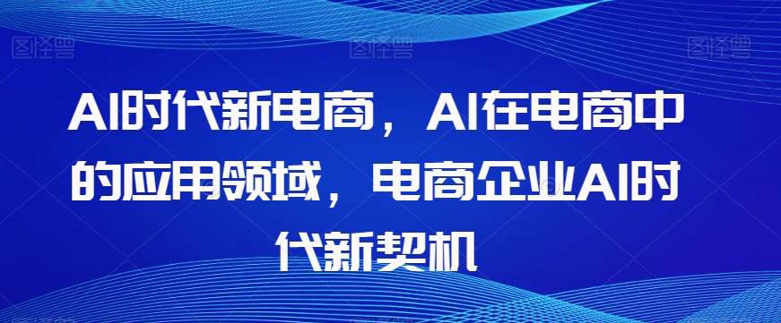 Al时代新电商，Al在电商中的应用领域，电商企业AI时代新契机-宇文网创