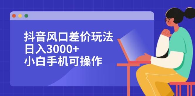 （12567期）抖音风口差价玩法，日入3000+，小白手机可操作-宇文网创