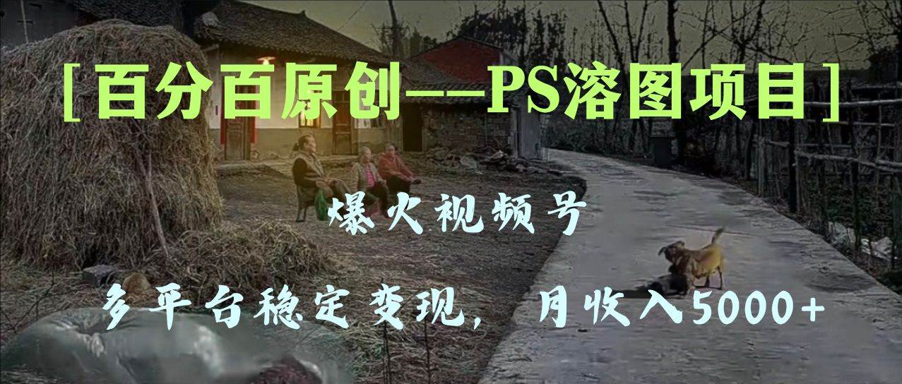 （8086期）百分百原创，多平台稳定变现5000+，爆火视频号的PS溶图项目，手把手教你…-宇文网创