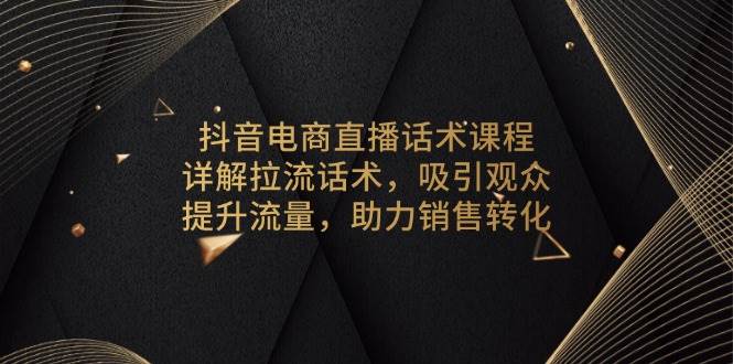 （13846期）抖音电商直播话术课程，详解拉流话术，吸引观众，提升流量，助力销售转化-宇文网创
