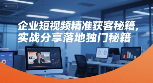 企业短视频精准获客秘籍,实战分享落地独门秘籍-宇文网创