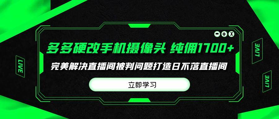 （9987期）多多硬改手机摄像头，单场带货纯佣1700+完美解决直播间被判问题，打造日...-宇文网创