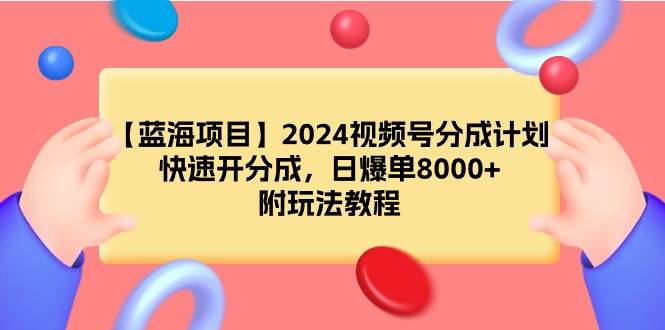 （9308期）【蓝海项目】2024视频号分成计划，快速开分成，日爆单8000+，附玩法教程-宇文网创