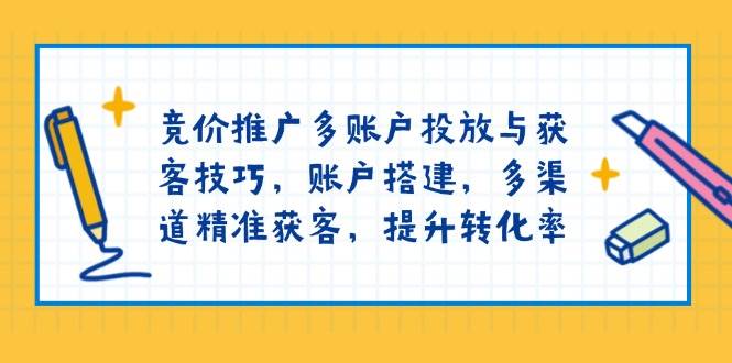 （13979期）竞价推广多账户投放与获客技巧，账户搭建，多渠道精准获客，提升转化率-宇文网创