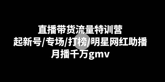 （8852期）直播带货流量特训营：起新号/专场/打榜/明星网红助播，月播千万gmv-宇文网创