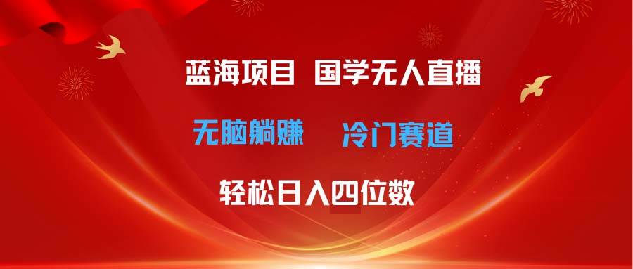 （11232期）超级蓝海项目 国学无人直播日入四位数 无脑躺赚冷门赛道 最新玩法-宇文网创
