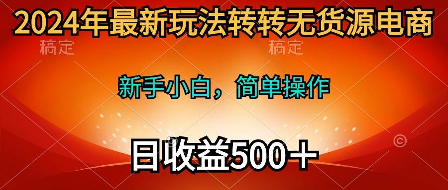 （10003期）2024年最新玩法转转无货源电商，新手小白 简单操作，长期稳定 日收入500＋-宇文网创