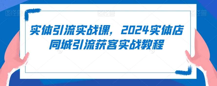 实体引流实战课，2024实体店同城引流获客实战教程-宇文网创