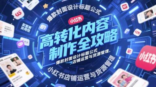 高转化内容制作全攻略，爆款封面设计标题公式，小红书店铺运营与货源管理-宇文网创