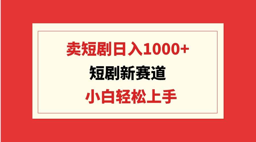 （9467期）短剧新赛道：卖短剧日入1000+，小白轻松上手，可批量-宇文网创