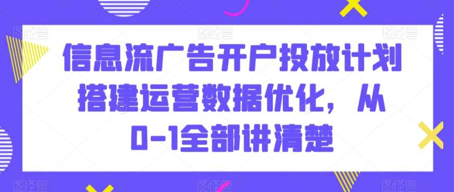 信息流广告开户投放计划搭建运营数据优化，从0-1全部讲清楚-宇文网创