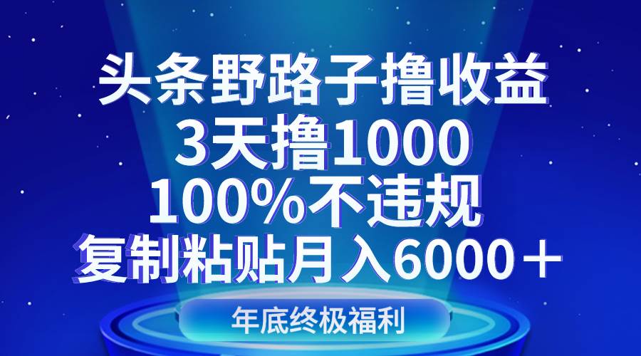 头条野路子撸收益，3天撸1000，100%不违规，复制粘贴月入6000＋-宇文网创