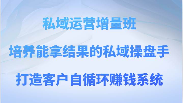 私域运营增量班 培养能拿结果的私域操盘手，打造客户自循环赚钱系统-宇文网创