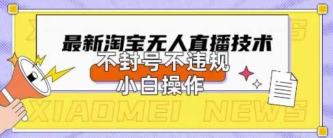 2025年淘宝无人直播带货10.0.全新技术，不违规，不封号，纯小白操作，日入数张【揭秘】-宇文网创