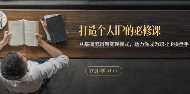 （13357期）打造个人IP的必修课：从基础剪辑到变现模式，助力你成为职业IP操盘手-宇文网创