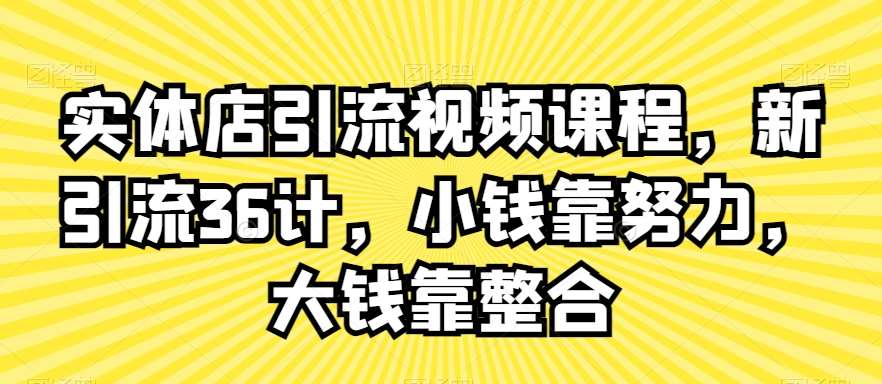 实体店引流视频课程，新引流36计，小钱靠努力，大钱靠整合-宇文网创