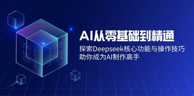（14443期）AI从零基础到精通：探索Deepseek核心功能与操作技巧，助你成为AI制作高手-宇文网创