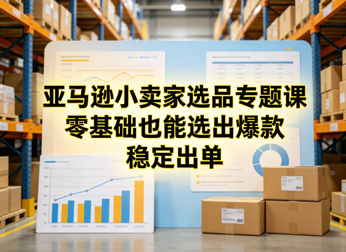 亚马逊小卖家选品专题课,零基础也能选出爆款,稳定出单-宇文网创