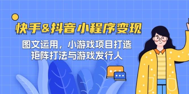 （12724期）快手&抖音-小程序变现 图文运用/小游戏项目打造/矩阵打法与游戏发行人-宇文网创