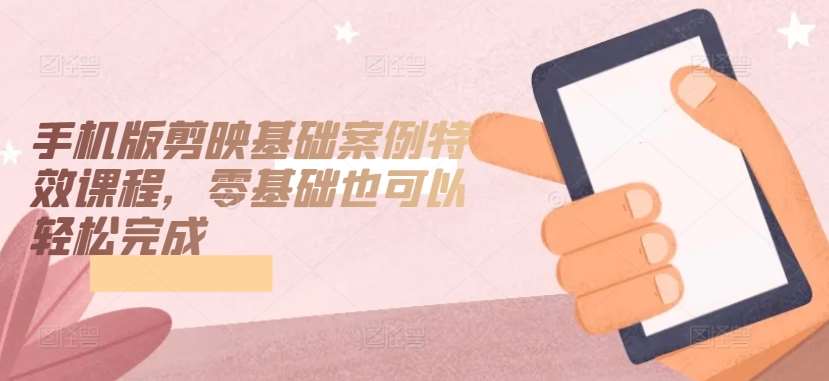 手机版剪映基础案例特效课程，零基础也可以轻松完成-宇文网创