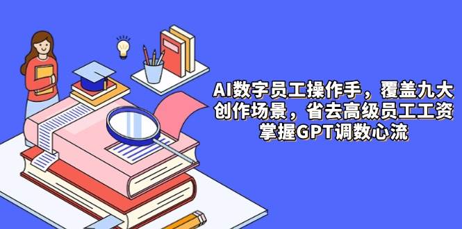 （14740期）AI数字员工操作手，9大场景内容创作，省去高级员工工资，掌握GPT调数心流-宇文网创