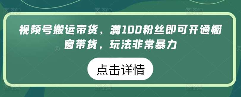 视频号搬运带货，满100粉丝即可开通橱窗带货，玩法非常暴力【揭秘】-宇文网创