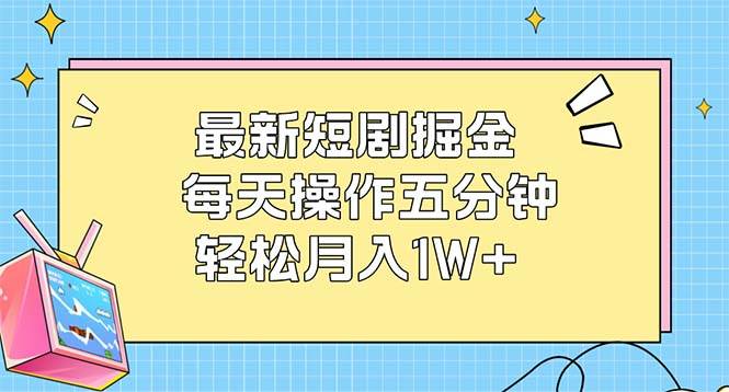 （12692期）最新短剧掘金：每天操作五分钟，轻松月入1W+-宇文网创
