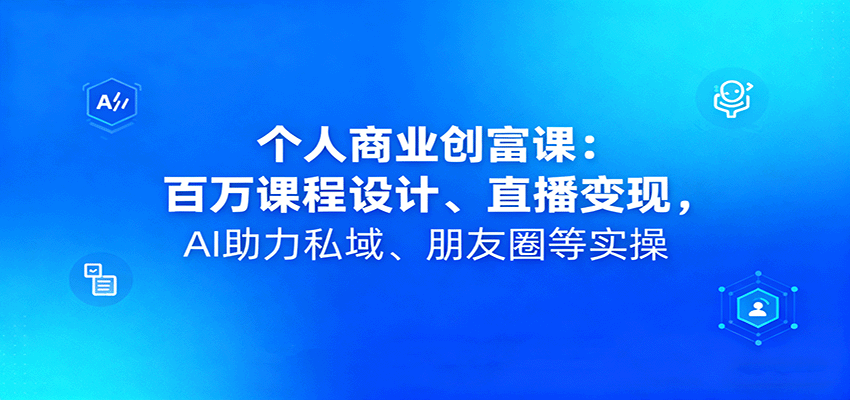 个人商业创富课：百万课程设计、直播变现，AI助力私域、朋友圈等实操-宇文网创