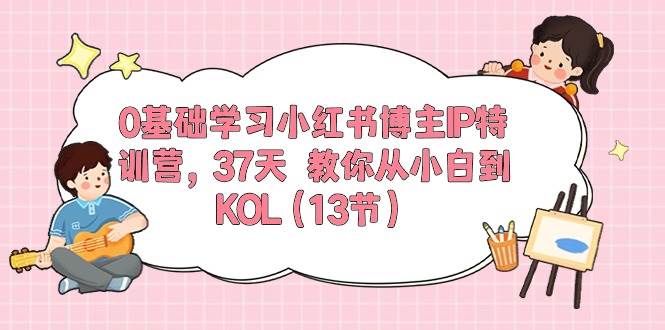 0基础学习小红书博主IP特训营【第5期】，37天教你从小白到KOL（13节）-宇文网创