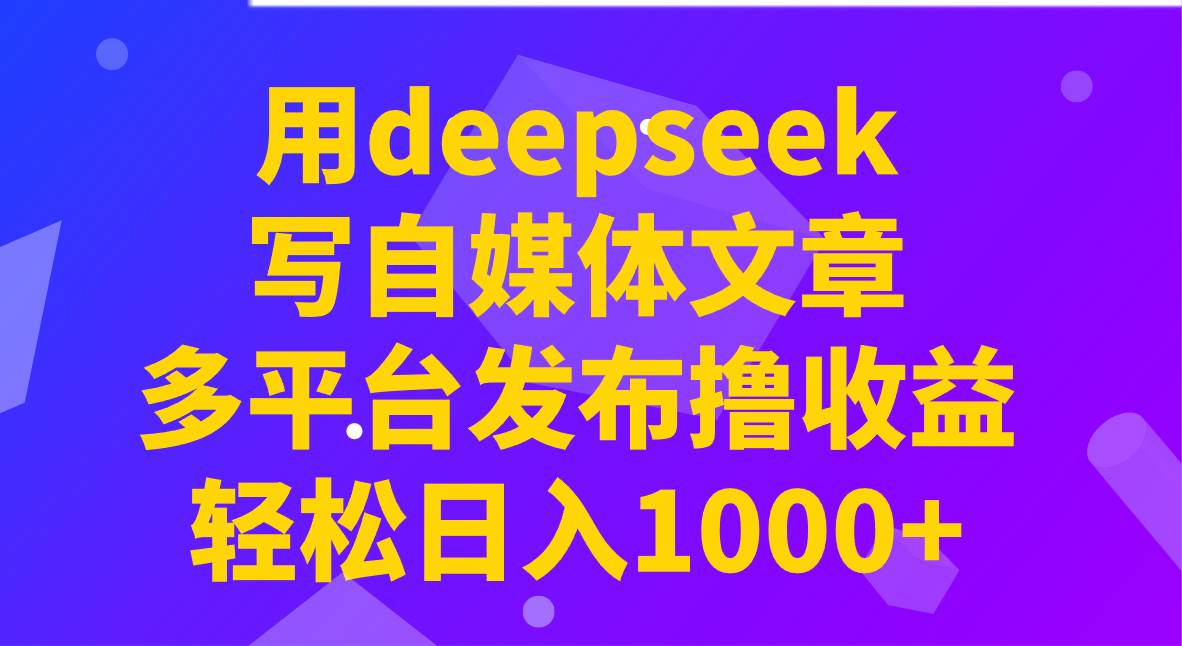用deepseek写自媒体文章，多平台发布撸收益，轻松日入1000+！-宇文网创