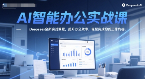 AI智能办公实战课，Deepseek全新实战课程，提升办公效率，轻松完成你的工作内容-宇文网创