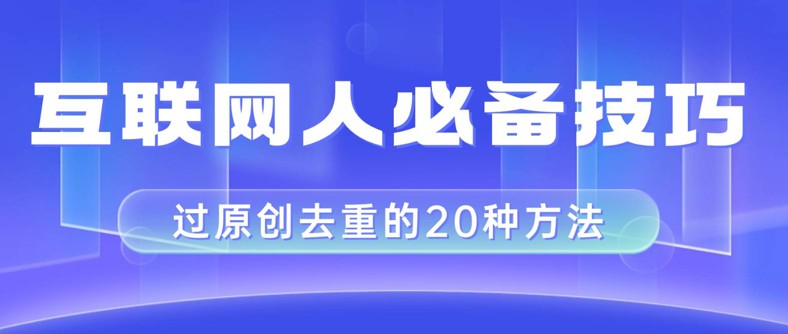 （8250期）互联网人的必备技巧，剪映视频剪辑的20种去重方法，小白也能通过二创过原创-宇文网创